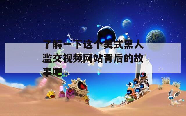 了解一下这个美式黑人滥交视频网站背后的故事吧