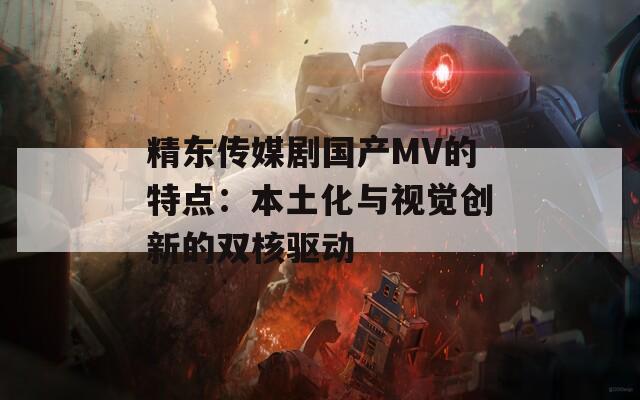 精东传媒剧国产MV的特点：本土化与视觉创新的双核驱动