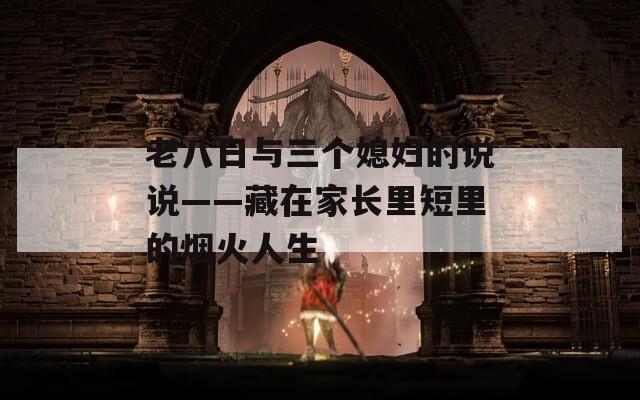 老八日与三个媳妇的说说——藏在家长里短里的烟火人生