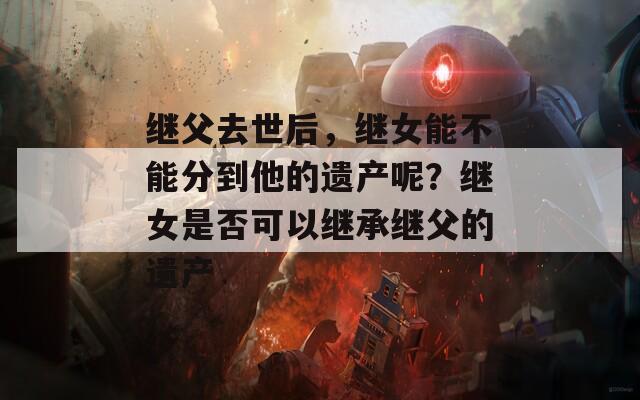 继父去世后，继女能不能分到他的遗产呢？继女是否可以继承继父的遗产