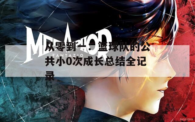 从零到一：篮球队的公共小0次成长总结全记录