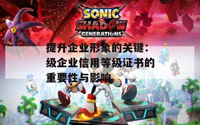 提升企业形象的关键：级企业信用等级证书的重要性与影响
