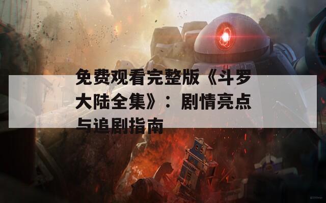 免费观看完整版《斗罗大陆全集》：剧情亮点与追剧指南