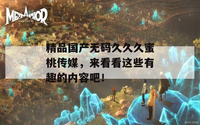 精品国产无码久久久蜜桃传媒，来看看这些有趣的内容吧！