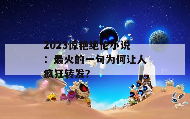 2023惊艳绝伦小说：最火的一句为何让人疯狂转发？