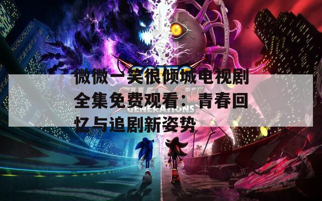 微微一笑很倾城电视剧全集免费观看：青春回忆与追剧新姿势