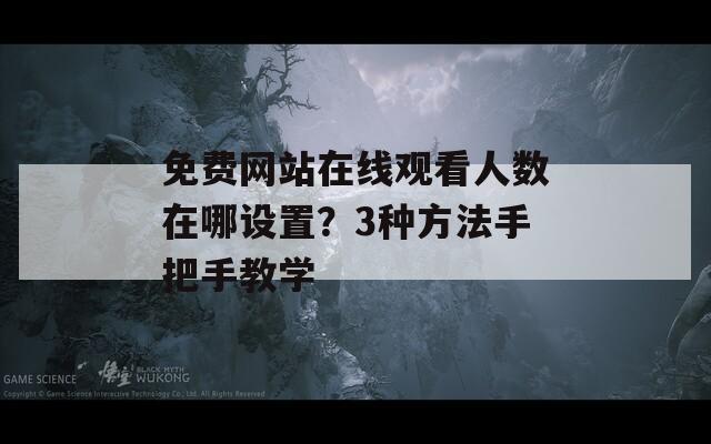 免费网站在线观看人数在哪设置？3种方法手把手教学