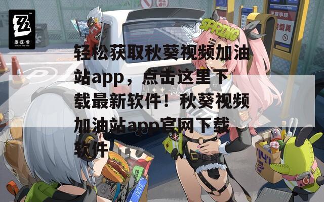 轻松获取秋葵视频加油站app，点击这里下载最新软件！秋葵视频加油站app官网下载软件