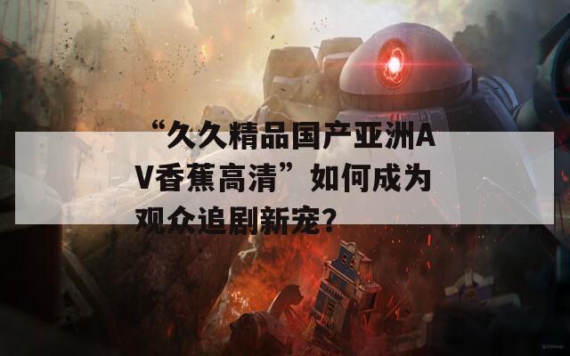 “久久精品国产亚洲AV香蕉高清”如何成为观众追剧新宠？