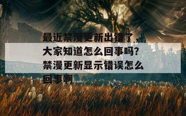 最近禁漫更新出错了，大家知道怎么回事吗？禁漫更新显示错误怎么回事啊