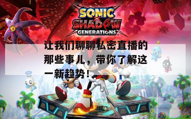 让我们聊聊私密直播的那些事儿，带你了解这一新趋势！