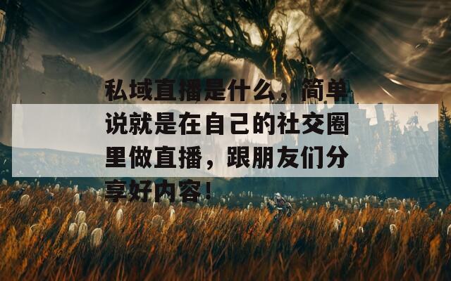 私域直播是什么，简单说就是在自己的社交圈里做直播，跟朋友们分享好内容！