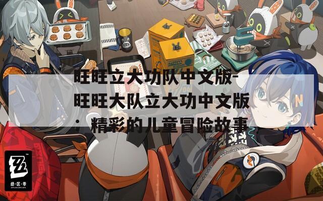 旺旺立大功队中文版-旺旺大队立大功中文版：精彩的儿童冒险故事
