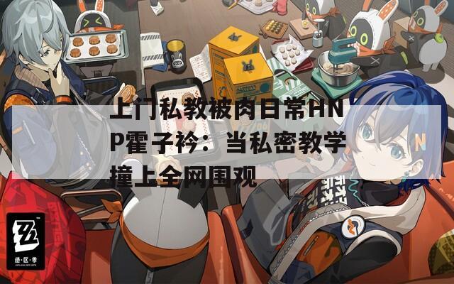 上门私教被肉日常HNP霍子衿：当私密教学撞上全网围观