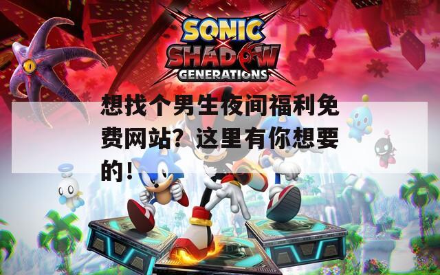 想找个男生夜间福利免费网站？这里有你想要的！