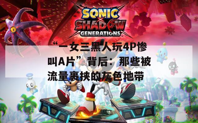 “一女三黑人玩4P惨叫A片”背后：那些被流量裹挟的灰色地带