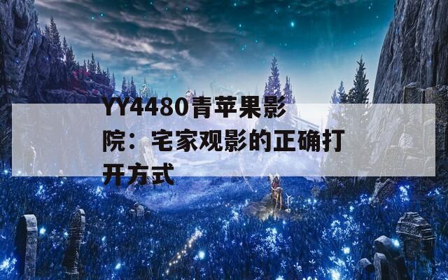 YY4480青苹果影院：宅家观影的正确打开方式