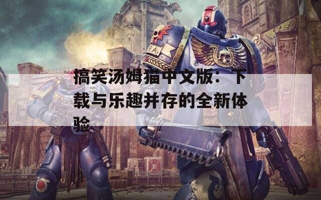 搞笑汤姆猫中文版：下载与乐趣并存的全新体验