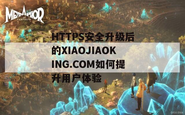 HTTPS安全升级后的XIAOJIAOKING.COM如何提升用户体验
