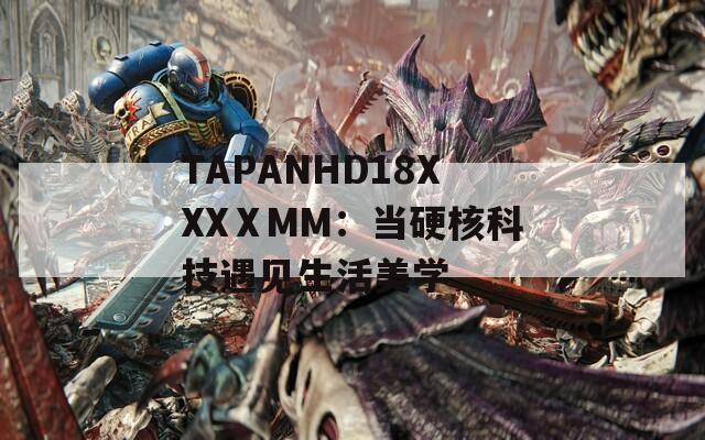 TAPANHD18XXXⅩMM：当硬核科技遇见生活美学