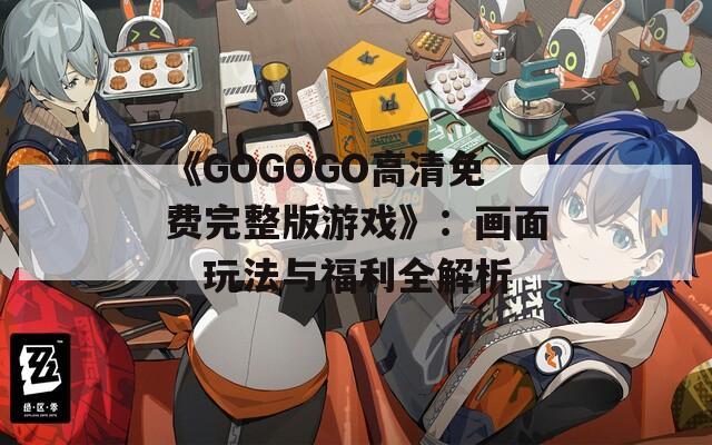 《GOGOGO高清免费完整版游戏》：画面、玩法与福利全解析