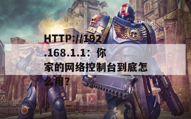 HTTP://192.168.1.1：你家的网络控制台到底怎么用？