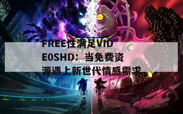 FREE性满足VIDE0SHD：当免费资源遇上新世代情感需求
