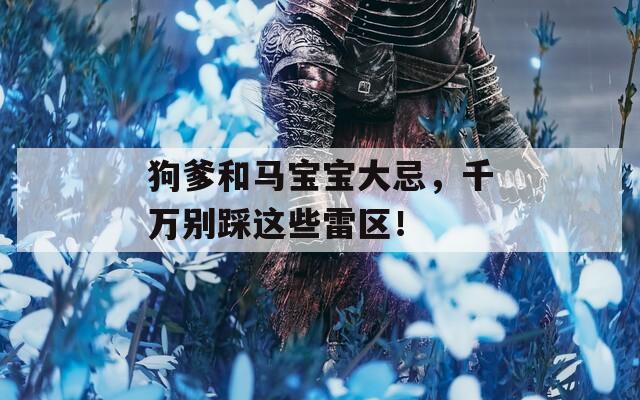狗爹和马宝宝大忌，千万别踩这些雷区！
