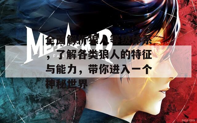 全面解析狼人等级体系，了解各类狼人的特征与能力，带你进入一个神秘世界