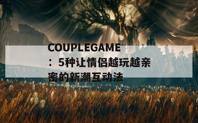 COUPLEGAME：5种让情侣越玩越亲密的新潮互动法
