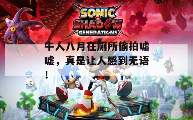 牛人八月在厕所偷拍嘘嘘，真是让人感到无语！