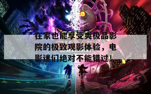 在家也能享受爽极品影院的极致观影体验，电影迷们绝对不能错过！