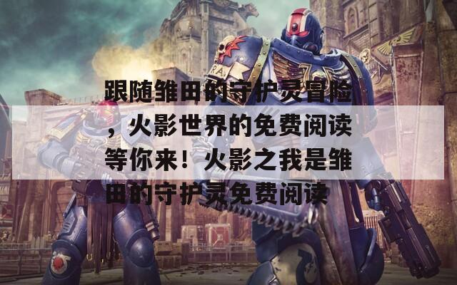 跟随雏田的守护灵冒险，火影世界的免费阅读等你来！火影之我是雏田的守护灵免费阅读