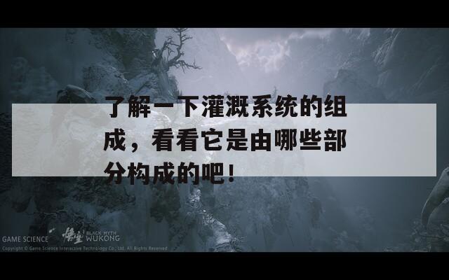 了解一下灌溉系统的组成，看看它是由哪些部分构成的吧！