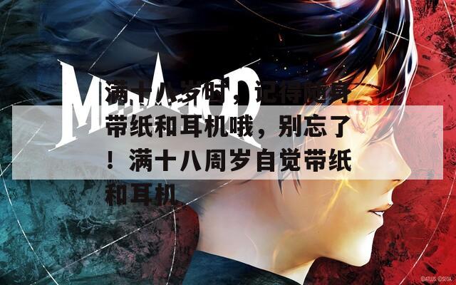 满十八岁时，记得随身带纸和耳机哦，别忘了！满十八周岁自觉带纸和耳机