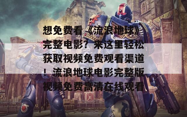 想免费看《流浪地球》完整电影？来这里轻松获取视频免费观看渠道！流浪地球电影完整版视频免费高清在线观看