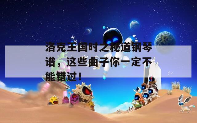洛克王国时之秘道钢琴谱，这些曲子你一定不能错过！