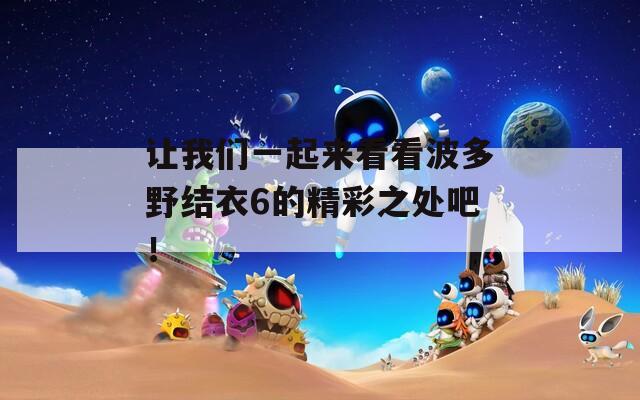 让我们一起来看看波多野结衣6的精彩之处吧！