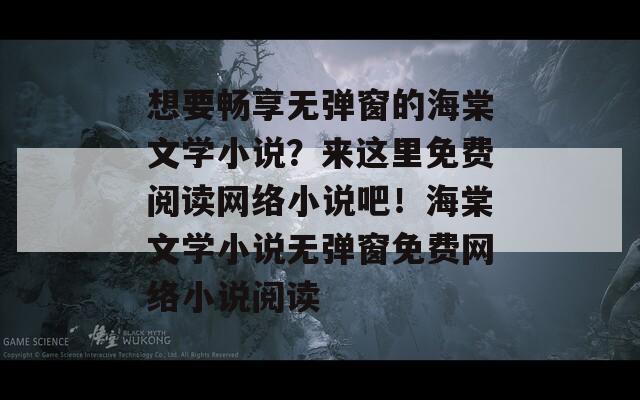 想要畅享无弹窗的海棠文学小说？来这里免费阅读网络小说吧！海棠文学小说无弹窗免费网络小说阅读