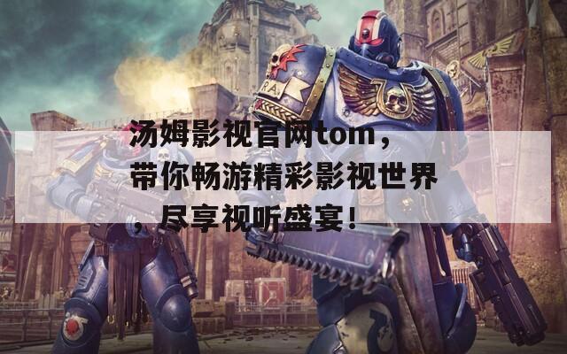 汤姆影视官网tom，带你畅游精彩影视世界，尽享视听盛宴！