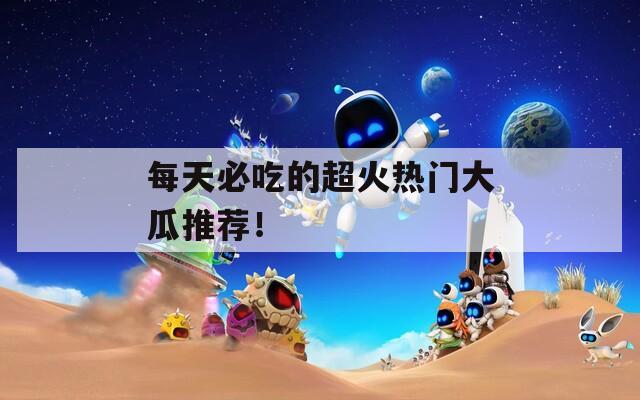 每天必吃的超火热门大瓜推荐！