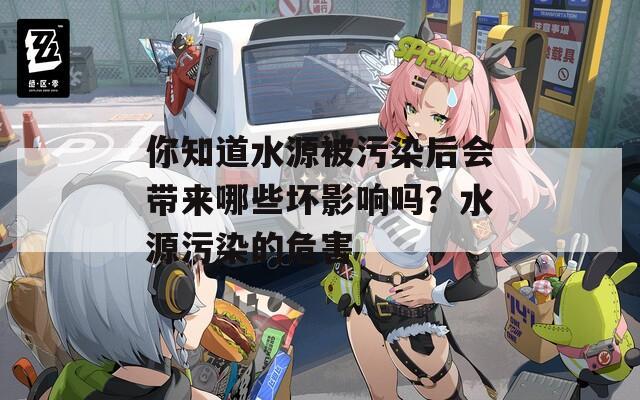 你知道水源被污染后会带来哪些坏影响吗？水源污染的危害