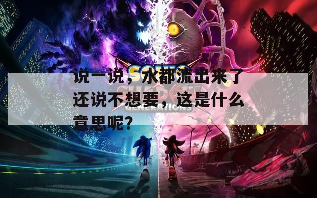 说一说，水都流出来了还说不想要，这是什么意思呢？