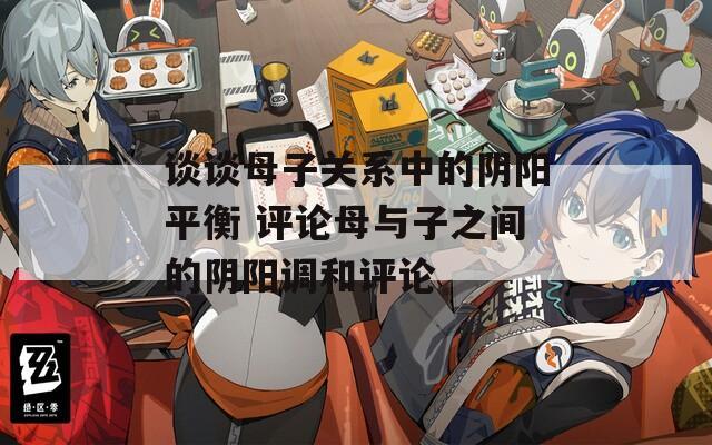 谈谈母子关系中的阴阳平衡 评论母与子之间的阴阳调和评论