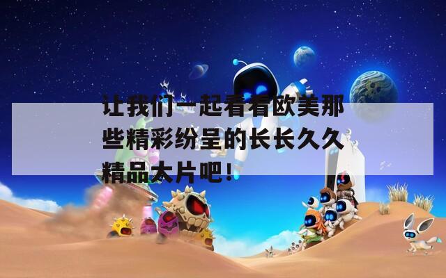 让我们一起看看欧美那些精彩纷呈的长长久久精品大片吧！