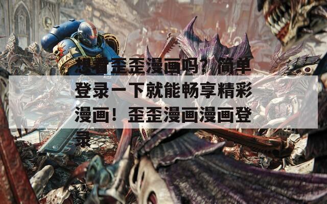 想看歪歪漫画吗？简单登录一下就能畅享精彩漫画！歪歪漫画漫画登录