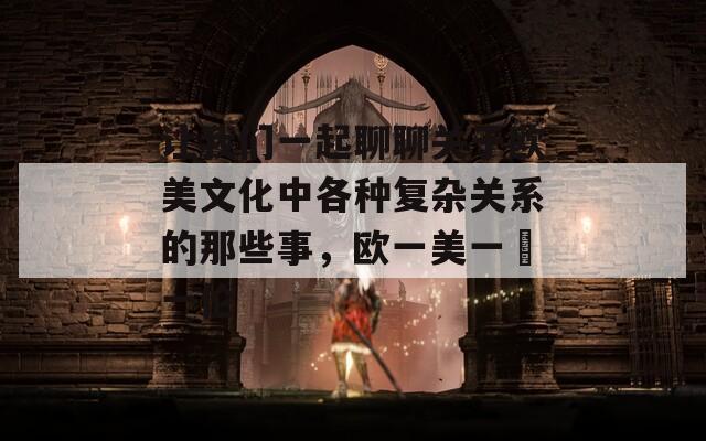 让我们一起聊聊关于欧美文化中各种复杂关系的那些事，欧一美一婬一伦