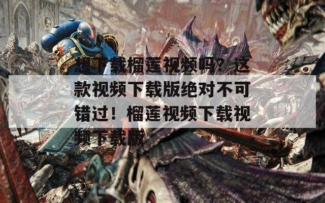 想下载榴莲视频吗？这款视频下载版绝对不可错过！榴莲视频下载视频下载版