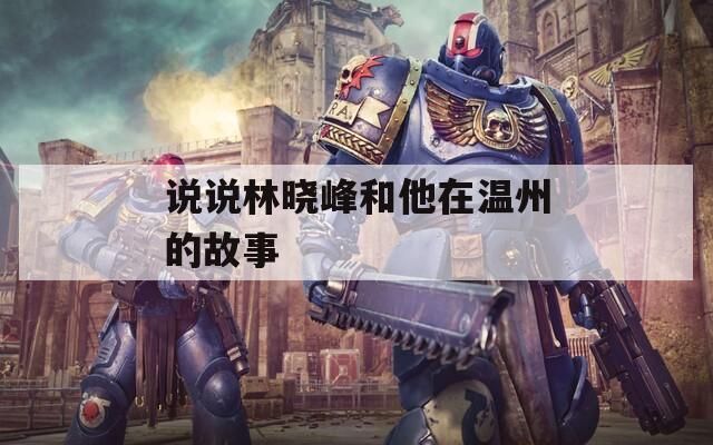 说说林晓峰和他在温州的故事