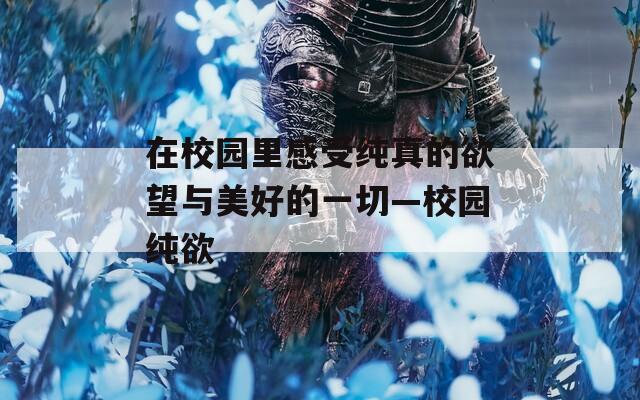 在校园里感受纯真的欲望与美好的一切—校园纯欲